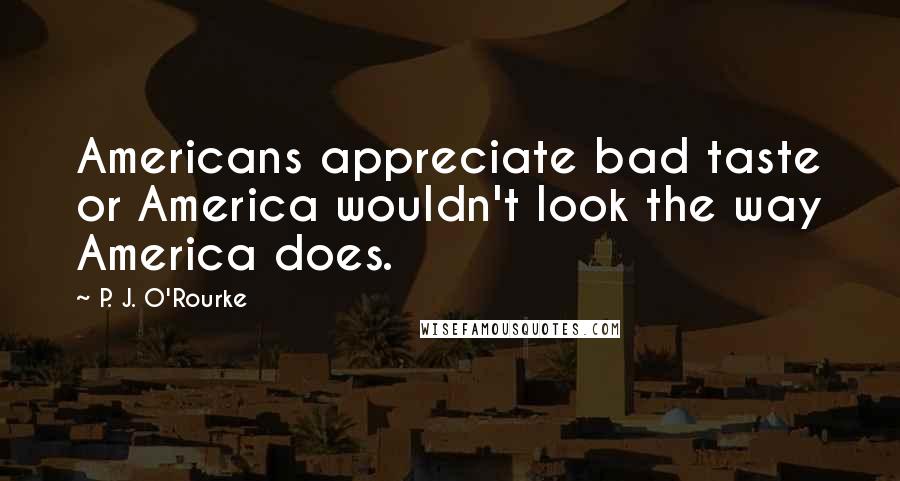 P. J. O'Rourke Quotes: Americans appreciate bad taste or America wouldn't look the way America does.