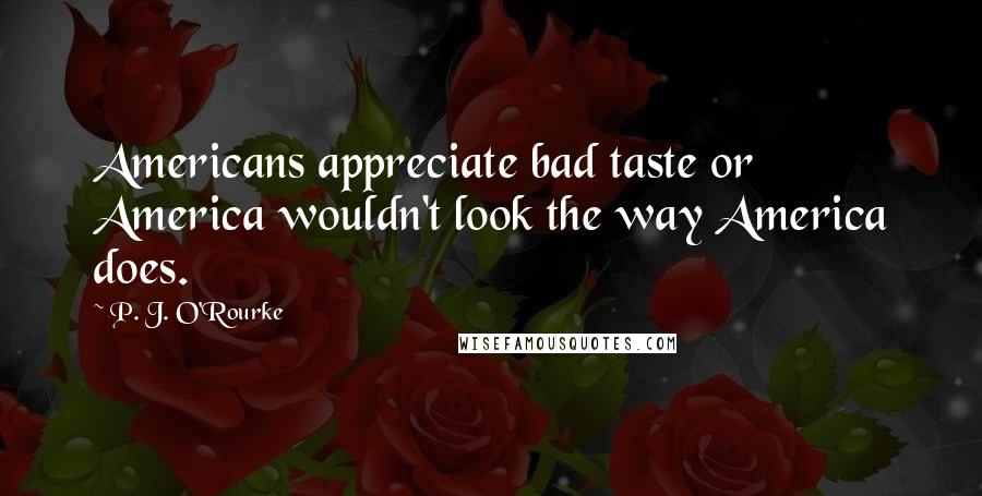 P. J. O'Rourke Quotes: Americans appreciate bad taste or America wouldn't look the way America does.