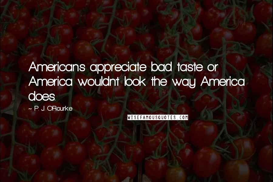 P. J. O'Rourke Quotes: Americans appreciate bad taste or America wouldn't look the way America does.