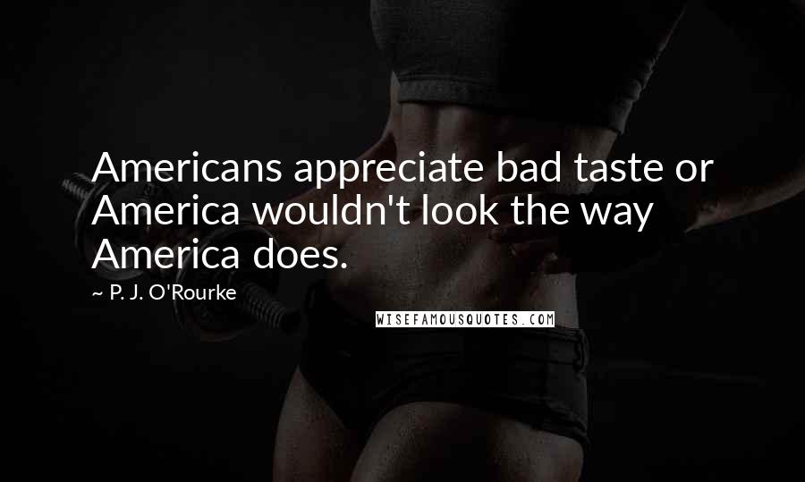 P. J. O'Rourke Quotes: Americans appreciate bad taste or America wouldn't look the way America does.