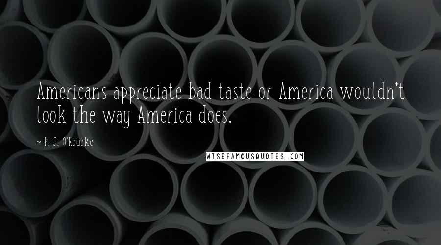 P. J. O'Rourke Quotes: Americans appreciate bad taste or America wouldn't look the way America does.