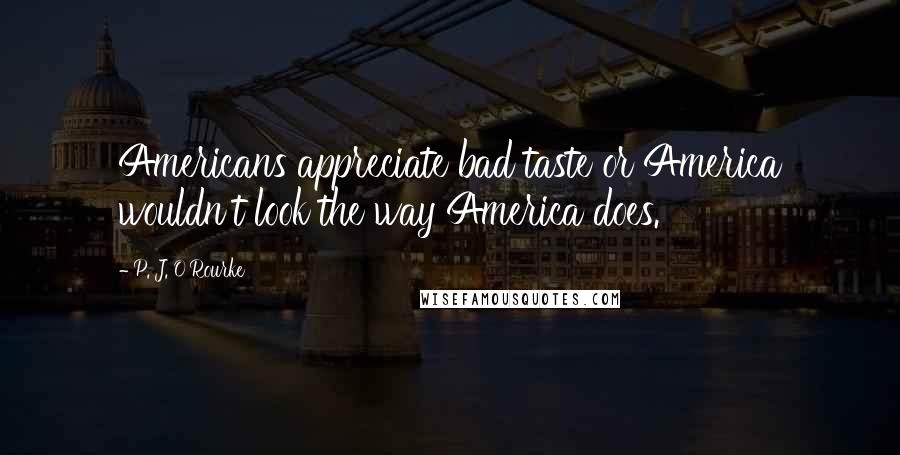 P. J. O'Rourke Quotes: Americans appreciate bad taste or America wouldn't look the way America does.