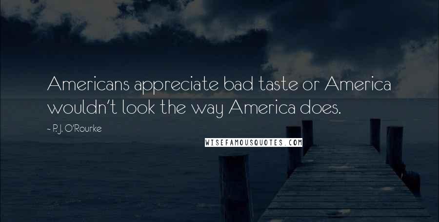 P. J. O'Rourke Quotes: Americans appreciate bad taste or America wouldn't look the way America does.