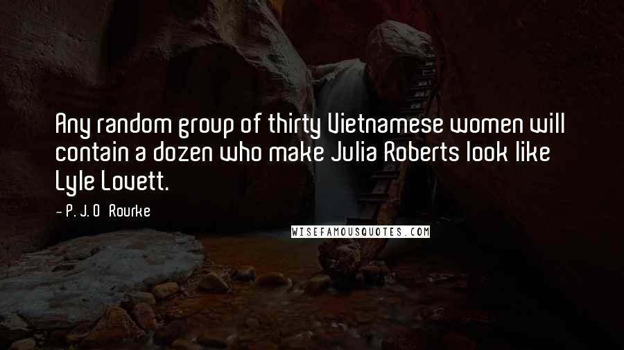 P. J. O'Rourke Quotes: Any random group of thirty Vietnamese women will contain a dozen who make Julia Roberts look like Lyle Lovett.