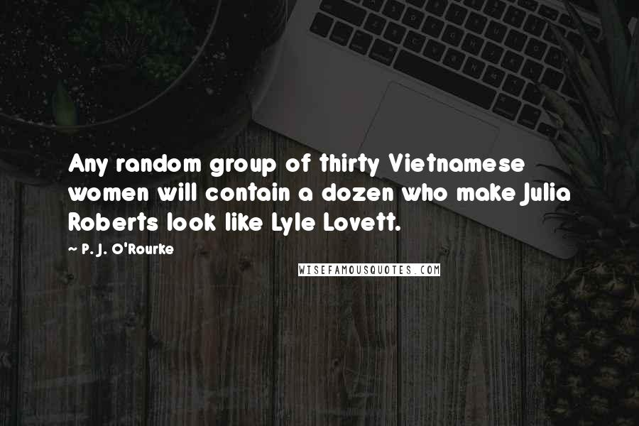 P. J. O'Rourke Quotes: Any random group of thirty Vietnamese women will contain a dozen who make Julia Roberts look like Lyle Lovett.