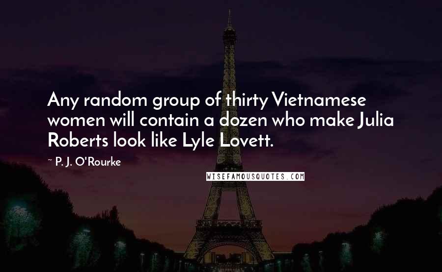 P. J. O'Rourke Quotes: Any random group of thirty Vietnamese women will contain a dozen who make Julia Roberts look like Lyle Lovett.