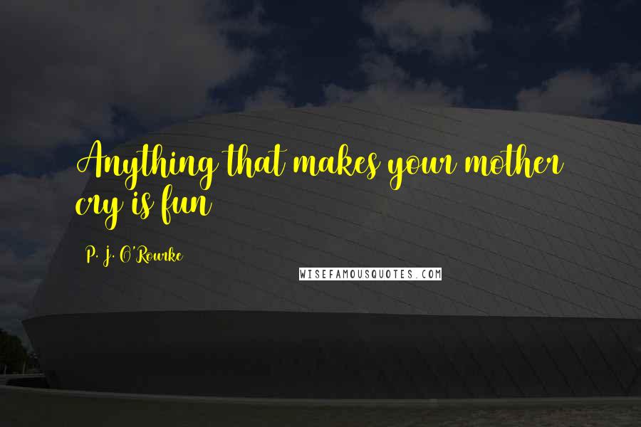 P. J. O'Rourke Quotes: Anything that makes your mother cry is fun