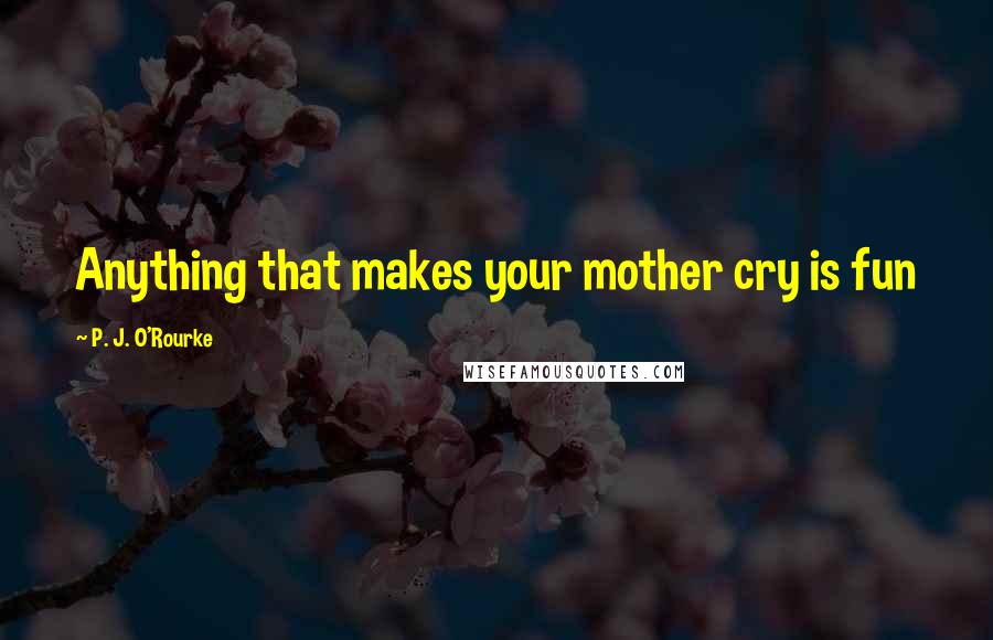 P. J. O'Rourke Quotes: Anything that makes your mother cry is fun