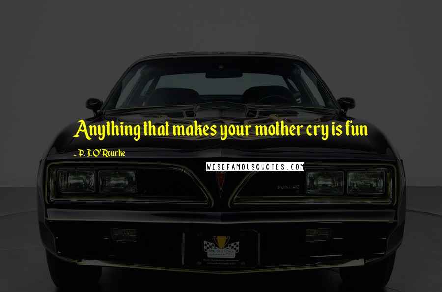 P. J. O'Rourke Quotes: Anything that makes your mother cry is fun