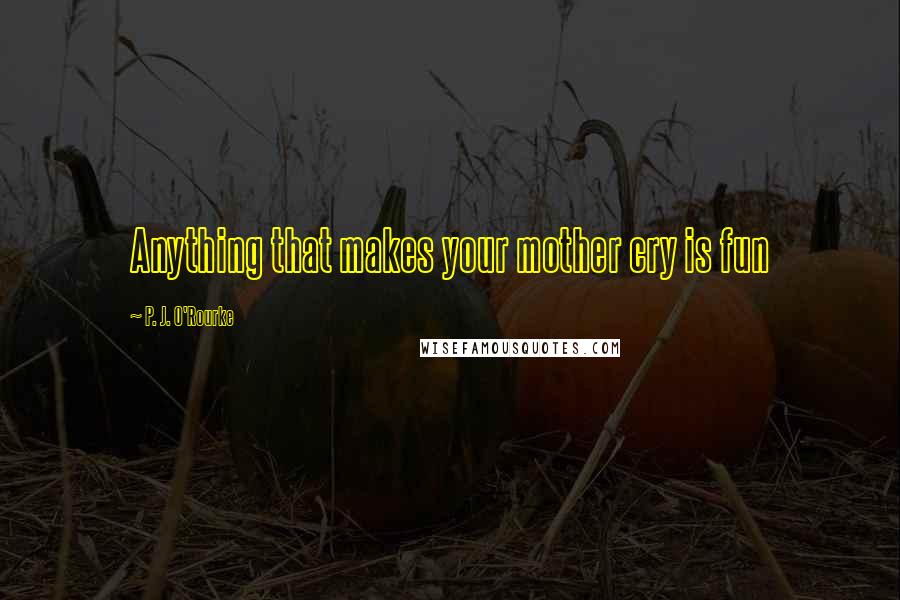 P. J. O'Rourke Quotes: Anything that makes your mother cry is fun