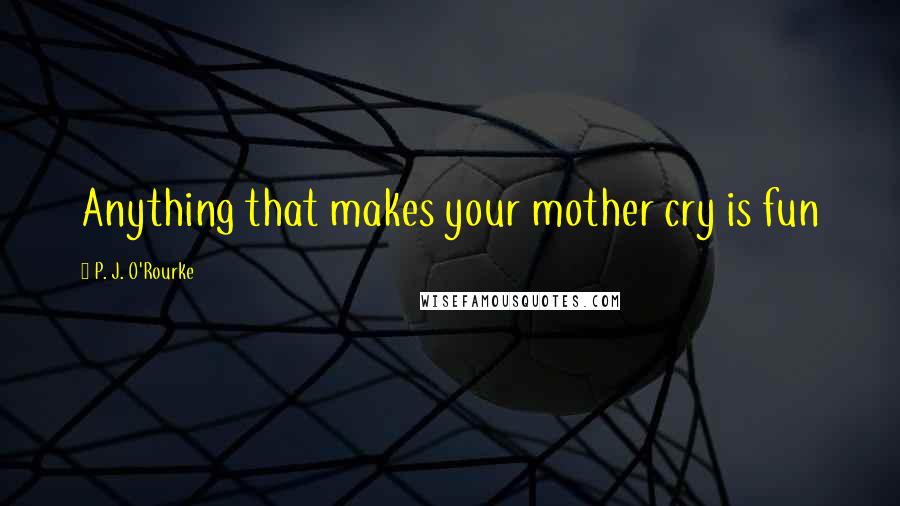 P. J. O'Rourke Quotes: Anything that makes your mother cry is fun