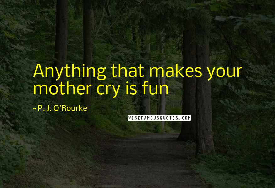 P. J. O'Rourke Quotes: Anything that makes your mother cry is fun