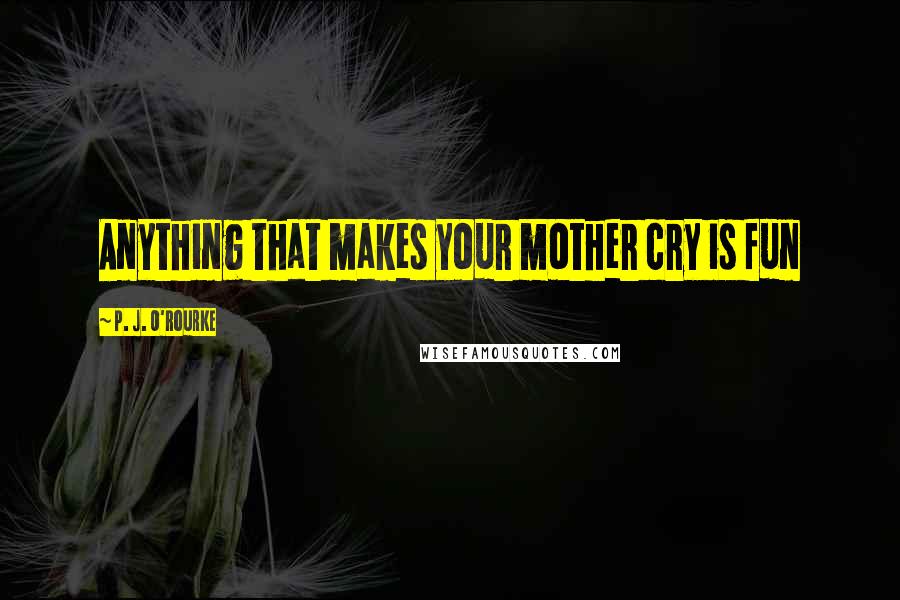 P. J. O'Rourke Quotes: Anything that makes your mother cry is fun