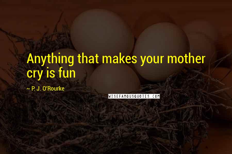 P. J. O'Rourke Quotes: Anything that makes your mother cry is fun