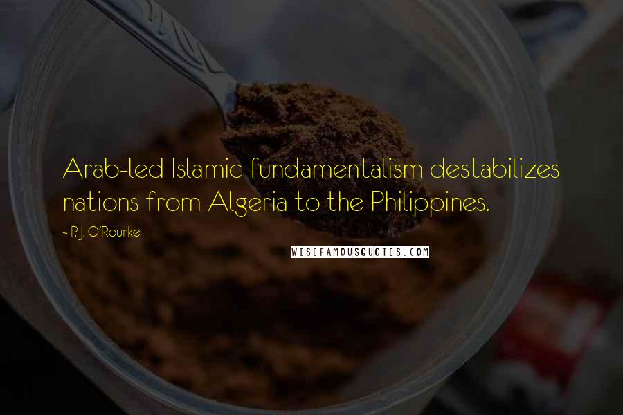 P. J. O'Rourke Quotes: Arab-led Islamic fundamentalism destabilizes nations from Algeria to the Philippines.