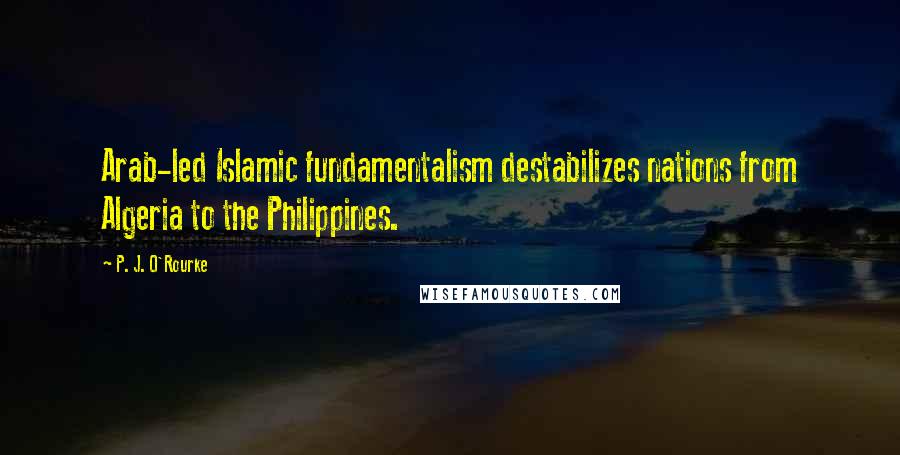 P. J. O'Rourke Quotes: Arab-led Islamic fundamentalism destabilizes nations from Algeria to the Philippines.