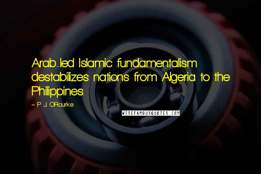 P. J. O'Rourke Quotes: Arab-led Islamic fundamentalism destabilizes nations from Algeria to the Philippines.