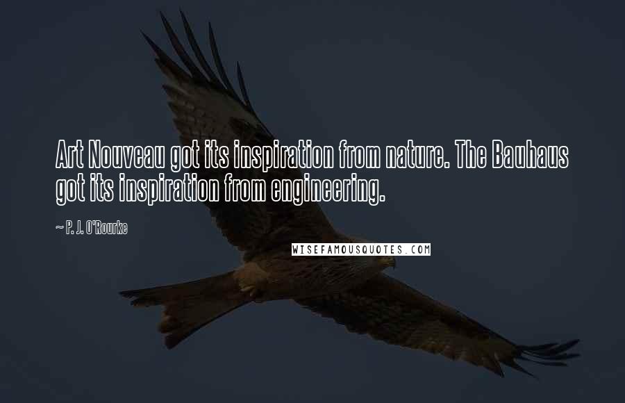 P. J. O'Rourke Quotes: Art Nouveau got its inspiration from nature. The Bauhaus got its inspiration from engineering.