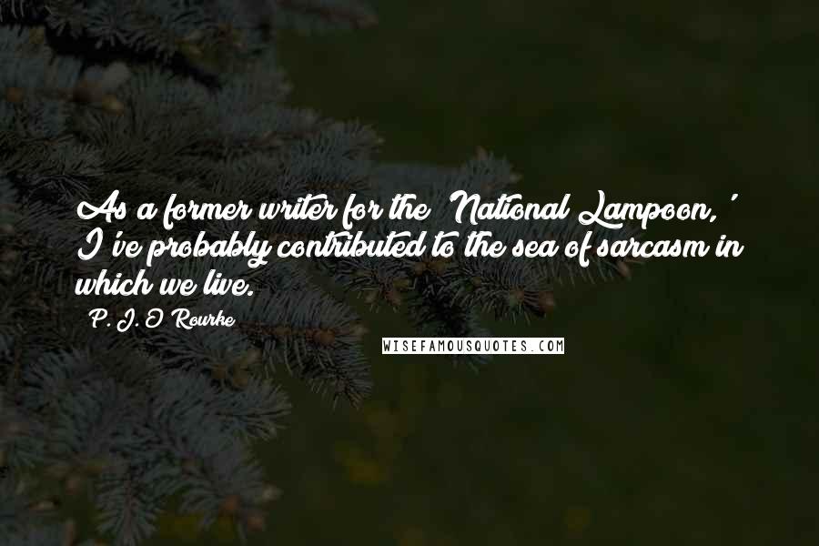 P. J. O'Rourke Quotes: As a former writer for the 'National Lampoon,' I've probably contributed to the sea of sarcasm in which we live.