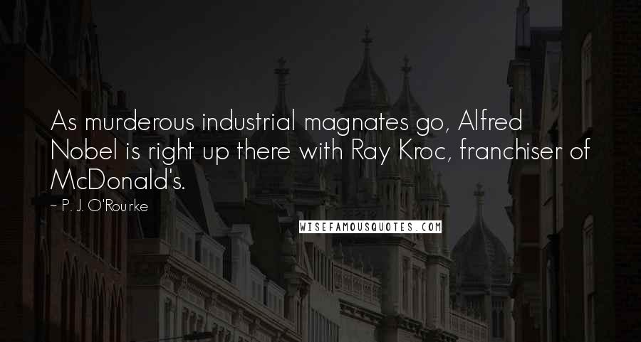 P. J. O'Rourke Quotes: As murderous industrial magnates go, Alfred Nobel is right up there with Ray Kroc, franchiser of McDonald's.