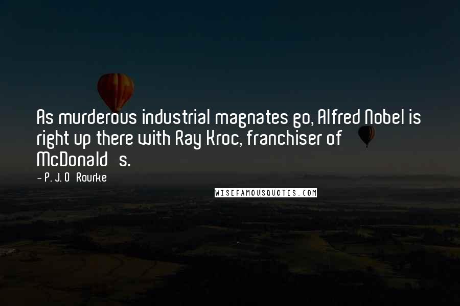 P. J. O'Rourke Quotes: As murderous industrial magnates go, Alfred Nobel is right up there with Ray Kroc, franchiser of McDonald's.