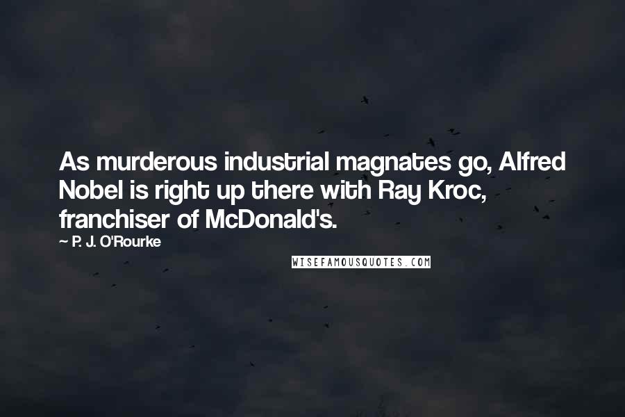 P. J. O'Rourke Quotes: As murderous industrial magnates go, Alfred Nobel is right up there with Ray Kroc, franchiser of McDonald's.