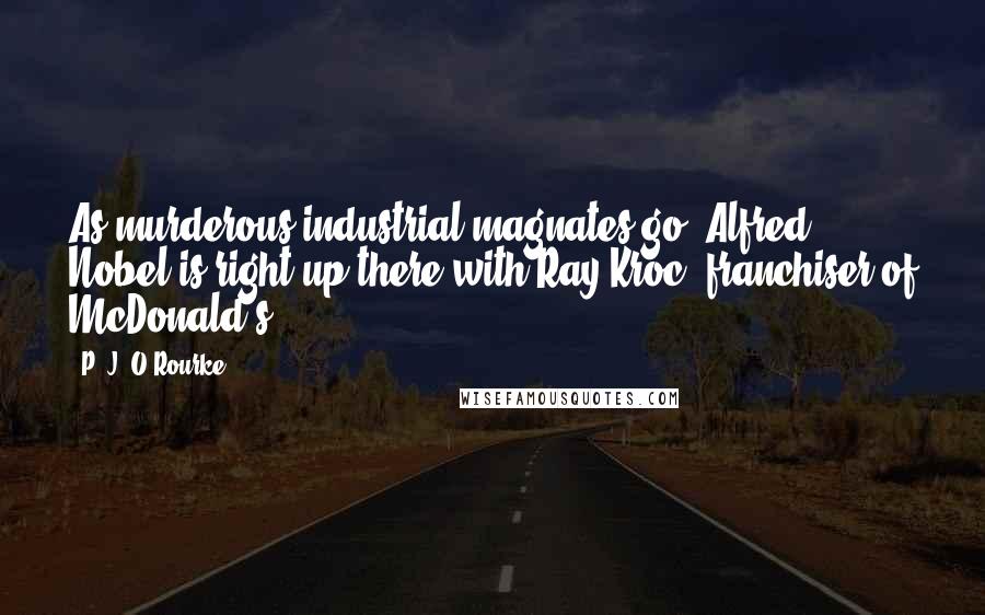 P. J. O'Rourke Quotes: As murderous industrial magnates go, Alfred Nobel is right up there with Ray Kroc, franchiser of McDonald's.