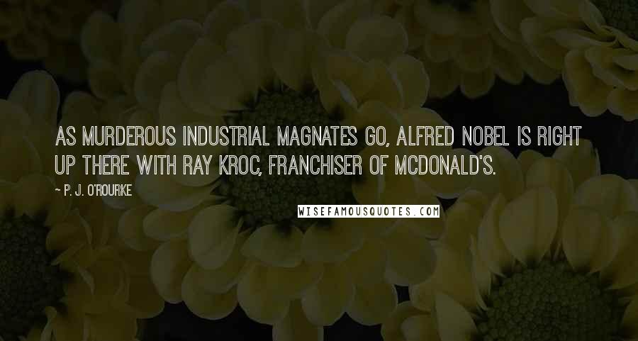 P. J. O'Rourke Quotes: As murderous industrial magnates go, Alfred Nobel is right up there with Ray Kroc, franchiser of McDonald's.