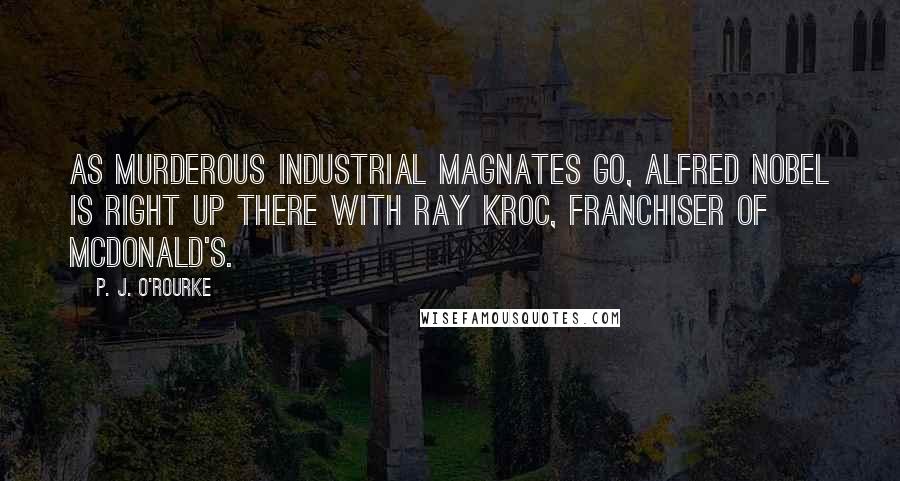 P. J. O'Rourke Quotes: As murderous industrial magnates go, Alfred Nobel is right up there with Ray Kroc, franchiser of McDonald's.