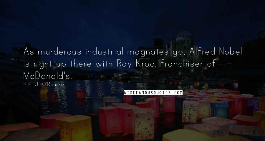 P. J. O'Rourke Quotes: As murderous industrial magnates go, Alfred Nobel is right up there with Ray Kroc, franchiser of McDonald's.