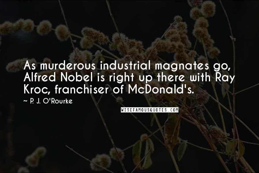 P. J. O'Rourke Quotes: As murderous industrial magnates go, Alfred Nobel is right up there with Ray Kroc, franchiser of McDonald's.