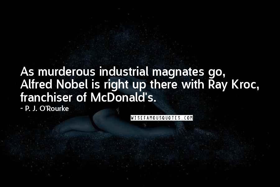 P. J. O'Rourke Quotes: As murderous industrial magnates go, Alfred Nobel is right up there with Ray Kroc, franchiser of McDonald's.