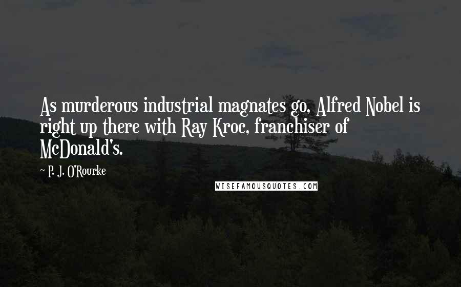 P. J. O'Rourke Quotes: As murderous industrial magnates go, Alfred Nobel is right up there with Ray Kroc, franchiser of McDonald's.