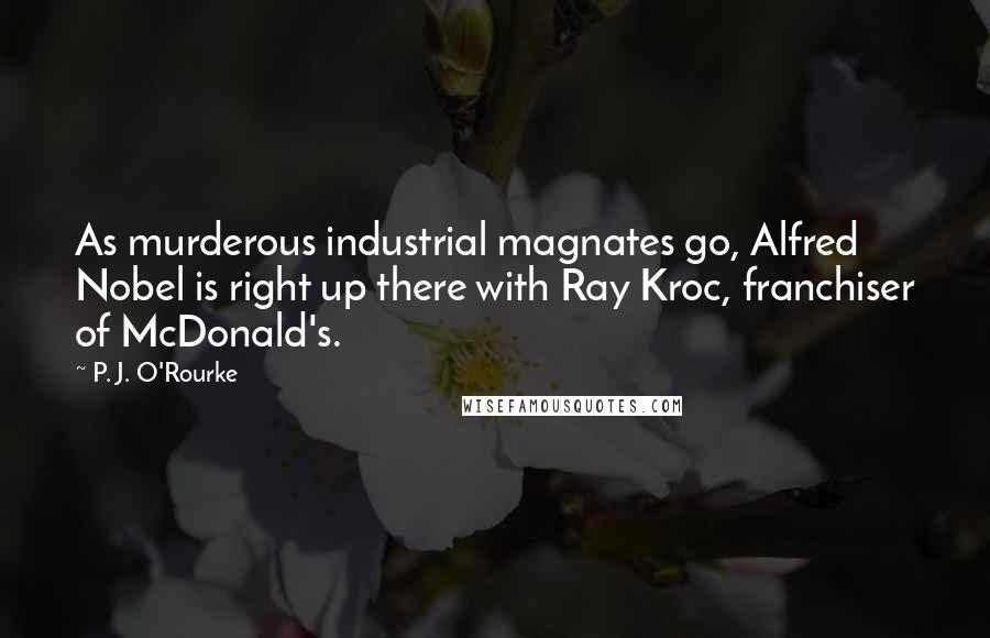 P. J. O'Rourke Quotes: As murderous industrial magnates go, Alfred Nobel is right up there with Ray Kroc, franchiser of McDonald's.