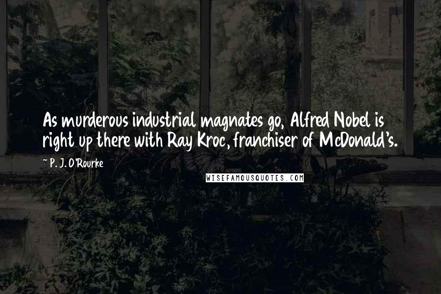 P. J. O'Rourke Quotes: As murderous industrial magnates go, Alfred Nobel is right up there with Ray Kroc, franchiser of McDonald's.