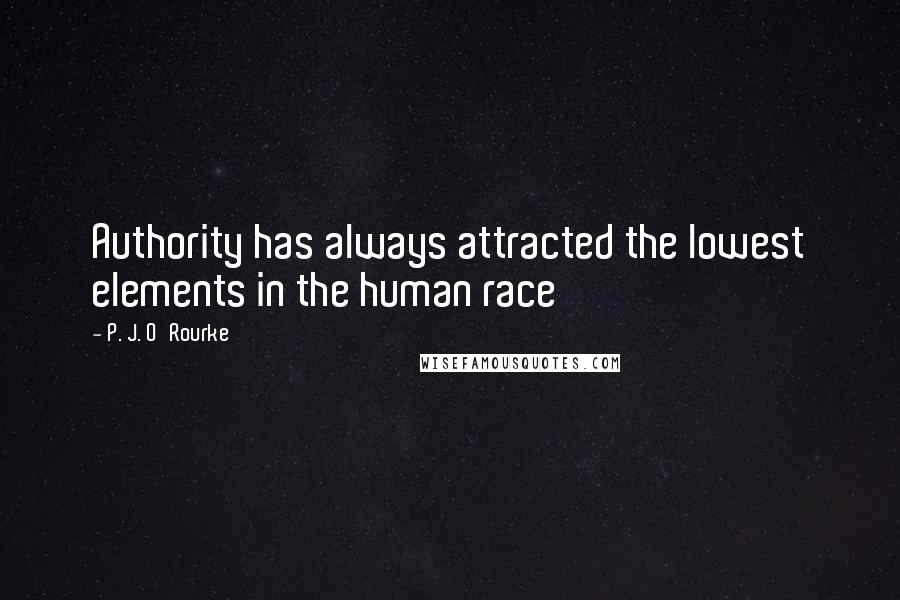 P. J. O'Rourke Quotes: Authority has always attracted the lowest elements in the human race