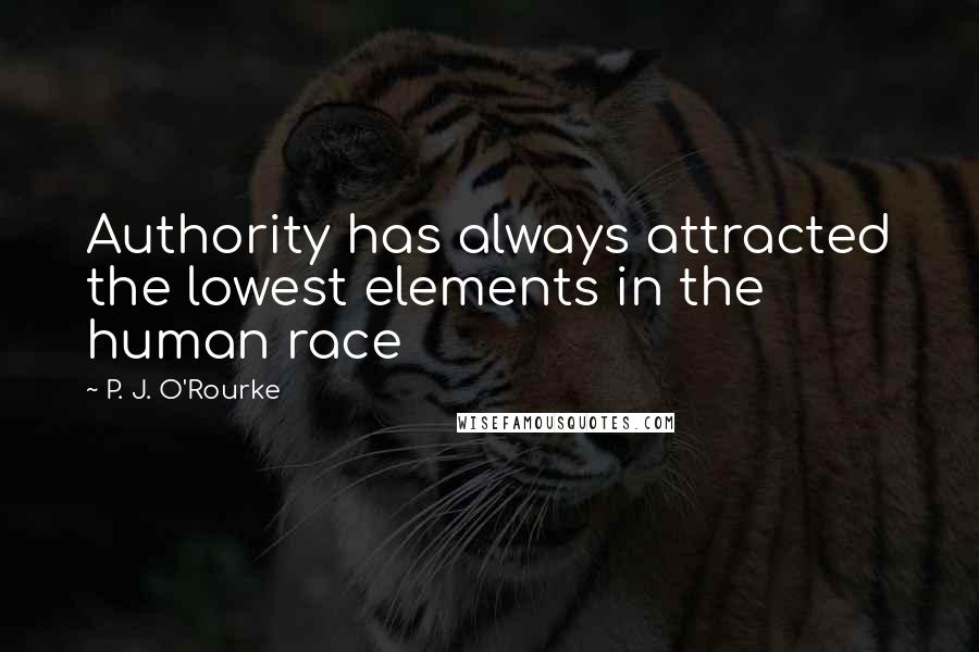 P. J. O'Rourke Quotes: Authority has always attracted the lowest elements in the human race