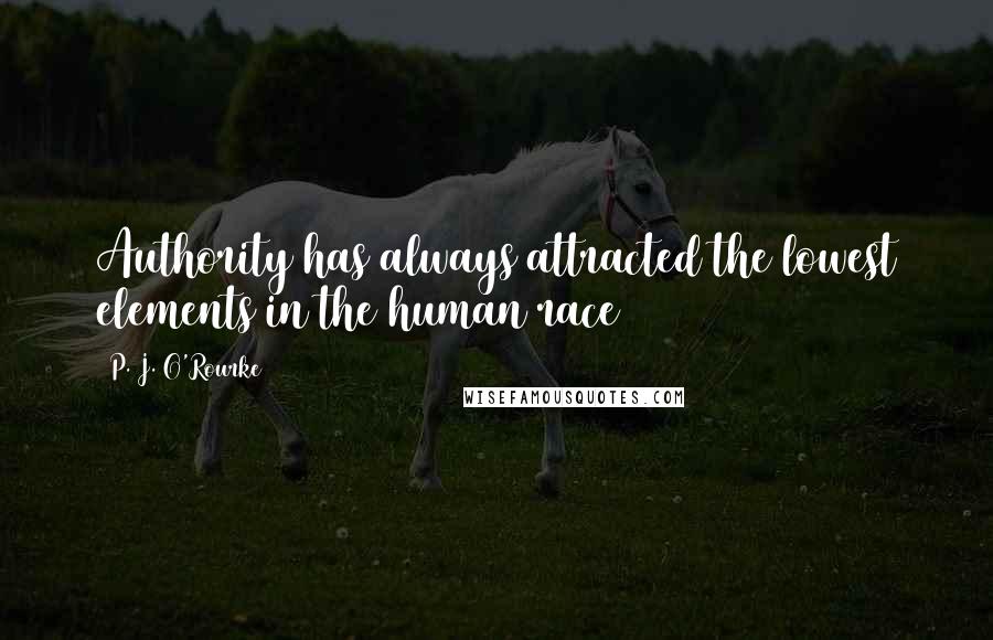 P. J. O'Rourke Quotes: Authority has always attracted the lowest elements in the human race