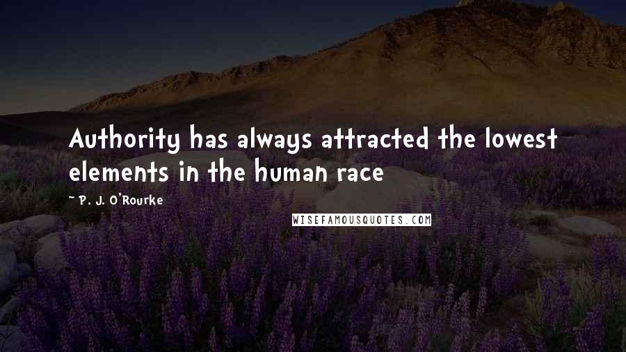 P. J. O'Rourke Quotes: Authority has always attracted the lowest elements in the human race