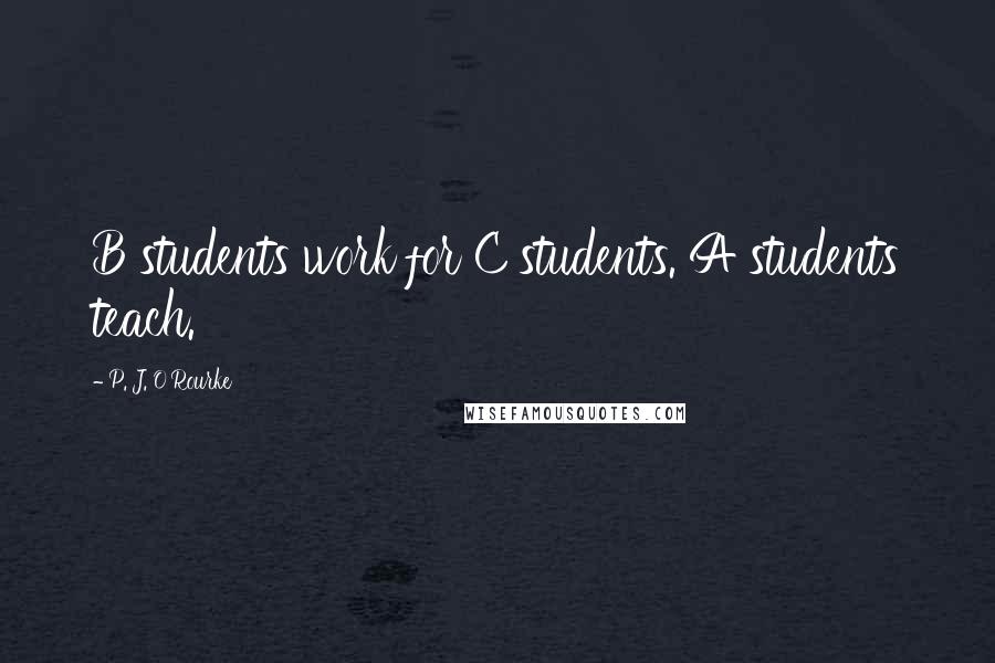 P. J. O'Rourke Quotes: B students work for C students. A students teach.