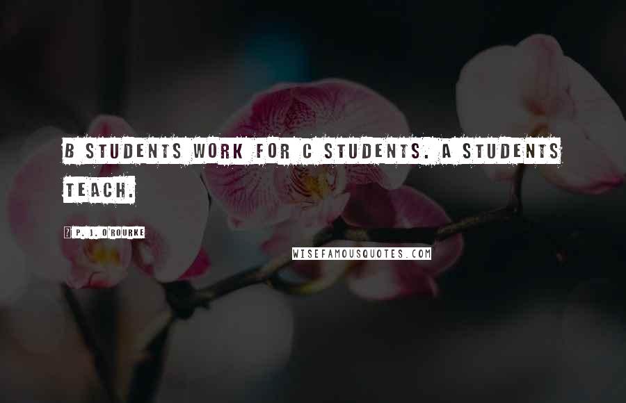 P. J. O'Rourke Quotes: B students work for C students. A students teach.