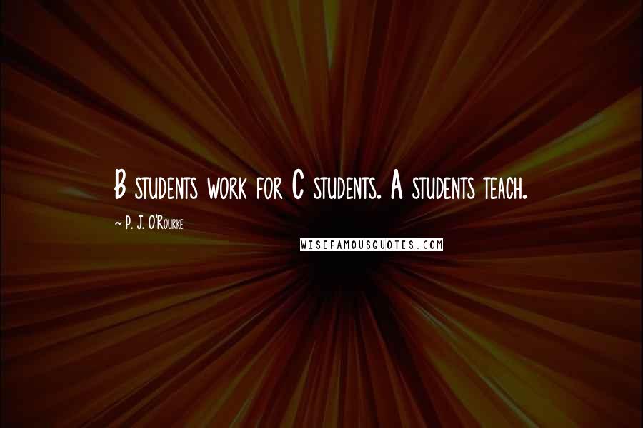 P. J. O'Rourke Quotes: B students work for C students. A students teach.