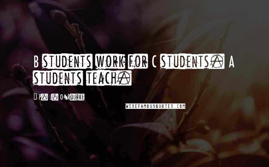 P. J. O'Rourke Quotes: B students work for C students. A students teach.