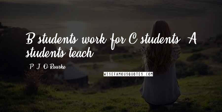 P. J. O'Rourke Quotes: B students work for C students. A students teach.