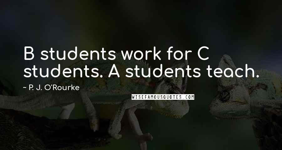 P. J. O'Rourke Quotes: B students work for C students. A students teach.