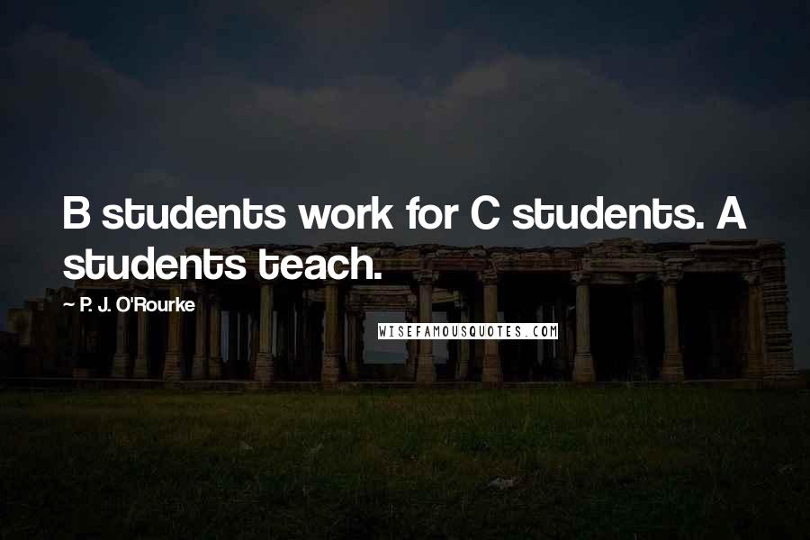 P. J. O'Rourke Quotes: B students work for C students. A students teach.