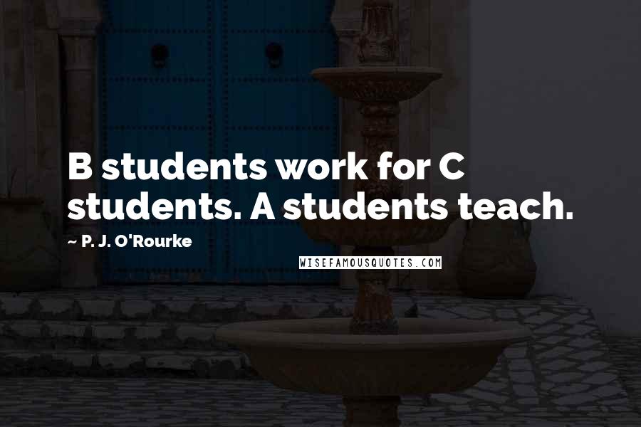 P. J. O'Rourke Quotes: B students work for C students. A students teach.