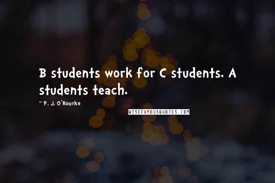 P. J. O'Rourke Quotes: B students work for C students. A students teach.