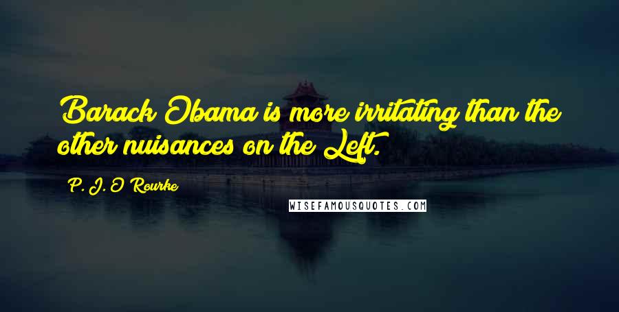P. J. O'Rourke Quotes: Barack Obama is more irritating than the other nuisances on the Left.