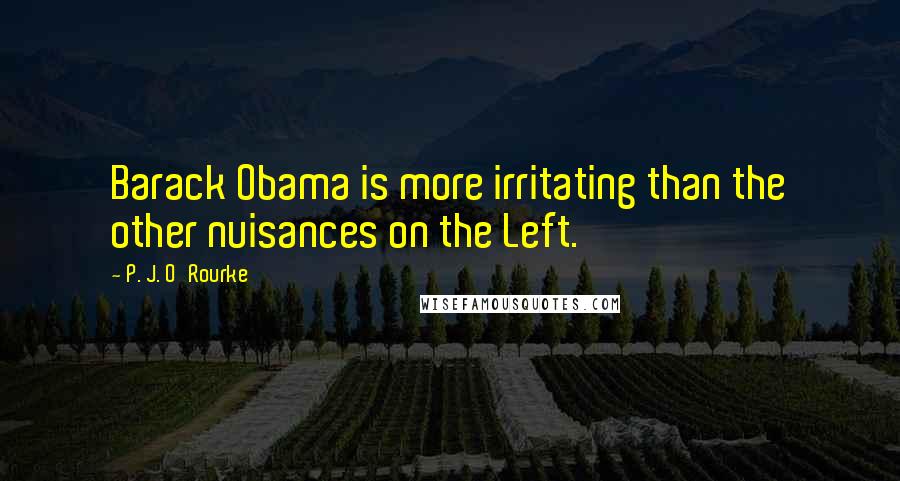 P. J. O'Rourke Quotes: Barack Obama is more irritating than the other nuisances on the Left.